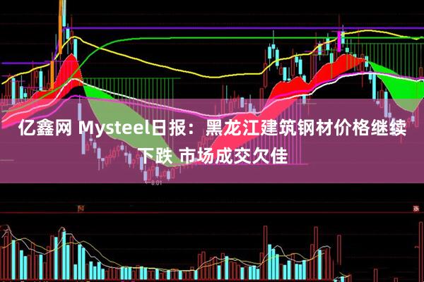 亿鑫网 Mysteel日报：黑龙江建筑钢材价格继续下跌 市场成交欠佳