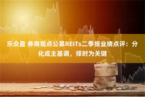 乐众盈 券商观点公募REITs二季报业绩点评：分化成主基调，择时为关键