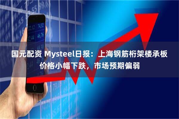 国元配资 Mysteel日报：上海钢筋桁架楼承板价格小幅下跌，市场预期偏弱