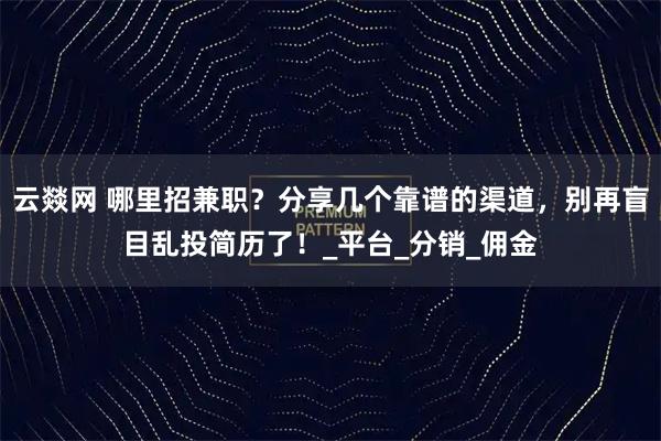 云燚网 哪里招兼职？分享几个靠谱的渠道，别再盲目乱投简历了！_平台_分销_佣金