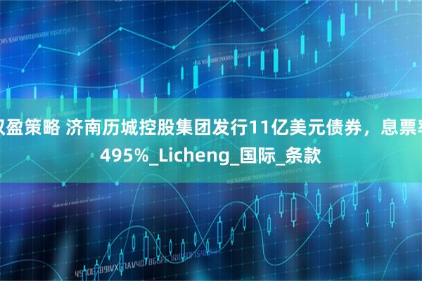 双盈策略 济南历城控股集团发行11亿美元债券，息票率495%_Licheng_国际_条款