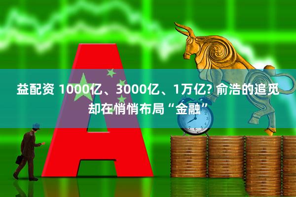 益配资 1000亿、3000亿、1万亿? 俞浩的追觅却在悄悄布局“金融”