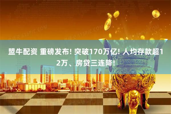 盟牛配资 重磅发布! 突破170万亿! 人均存款超12万、房贷三连降!