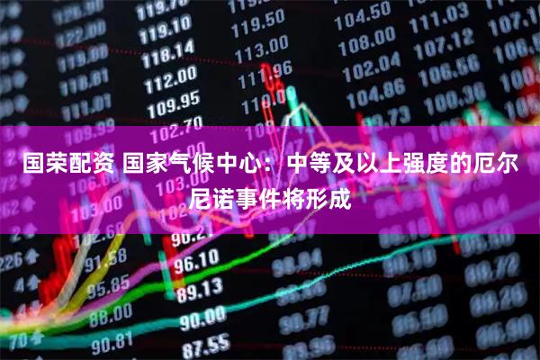 国荣配资 国家气候中心：中等及以上强度的厄尔尼诺事件将形成