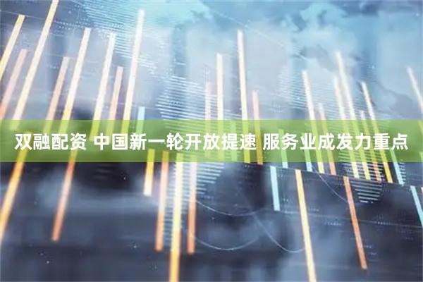 双融配资 中国新一轮开放提速 服务业成发力重点