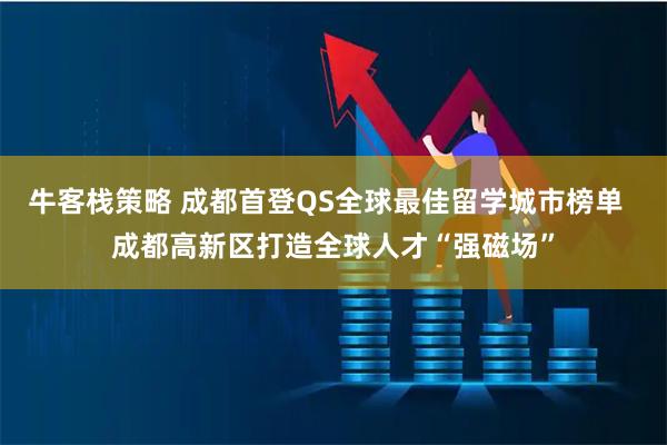 牛客栈策略 成都首登QS全球最佳留学城市榜单  成都高新区打造全球人才“强磁场”