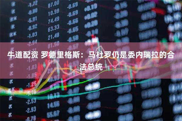 牛道配资 罗德里格斯：马杜罗仍是委内瑞拉的合法总统
