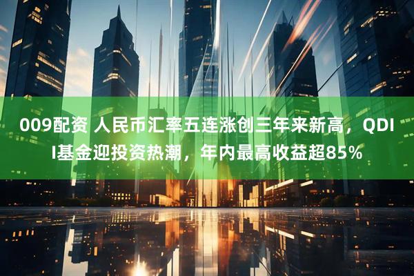 009配资 人民币汇率五连涨创三年来新高，QDII基金迎投资热潮，年内最高收益超85%