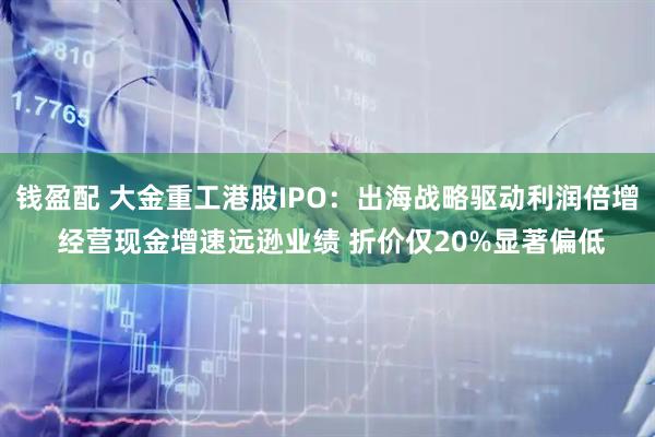 钱盈配 大金重工港股IPO：出海战略驱动利润倍增 经营现金增速远逊业绩 折价仅20%显著偏低