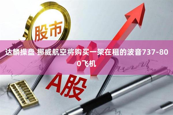 达麟操盘 挪威航空将购买一架在租的波音737-800飞机