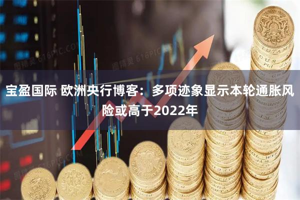 宝盈国际 欧洲央行博客：多项迹象显示本轮通胀风险或高于2022年