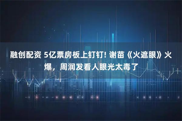 融创配资 5亿票房板上钉钉! 谢苗《火遮眼》火爆，周润发看人眼光太毒了
