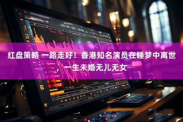 红盘策略 一路走好！香港知名演员在睡梦中离世，一生未婚无儿无女