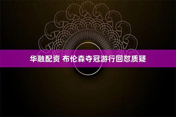 华融配资 布伦森夺冠游行回怼质疑