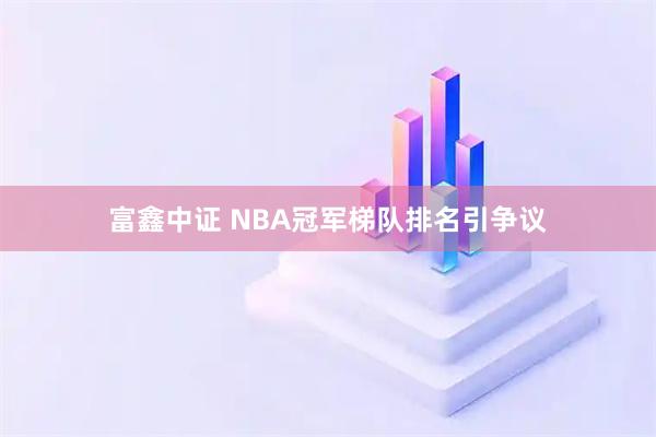 富鑫中证 NBA冠军梯队排名引争议