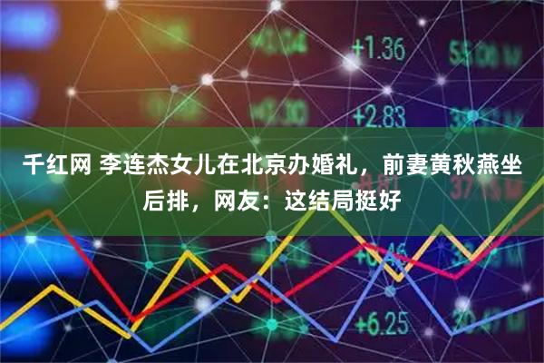 千红网 李连杰女儿在北京办婚礼，前妻黄秋燕坐后排，网友：这结局挺好
