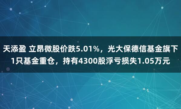 天添盈 立昂微股价跌5.01%，光大保德信基金旗下1只基金重仓，持有4300股浮亏损失1.05万元