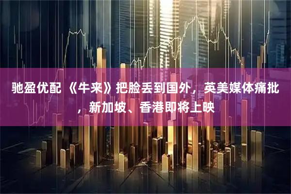 驰盈优配 《牛来》把脸丢到国外，英美媒体痛批，新加坡、香港即将上映