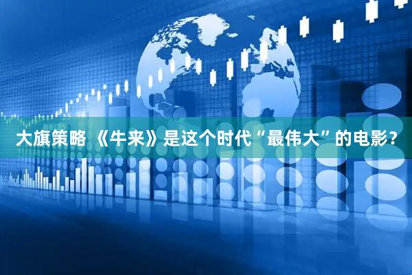 大旗策略 《牛来》是这个时代“最伟大”的电影？