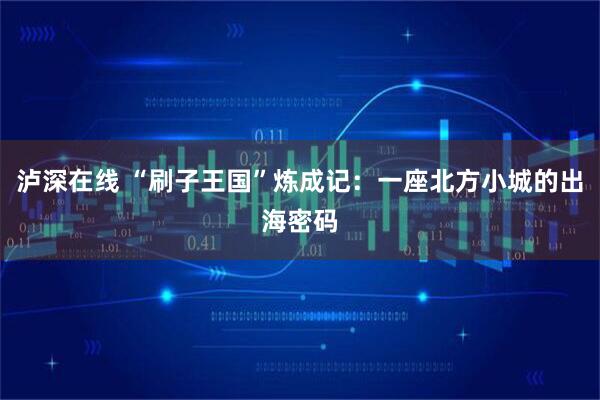 泸深在线 “刷子王国”炼成记：一座北方小城的出海密码