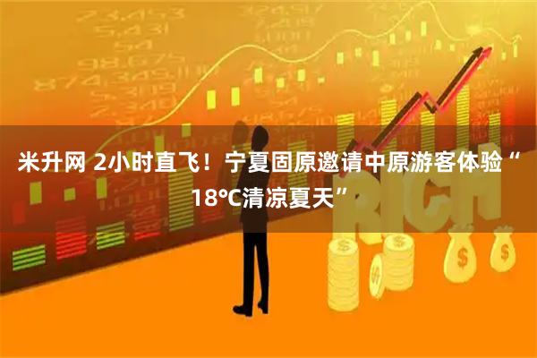 米升网 2小时直飞！宁夏固原邀请中原游客体验“18℃清凉夏天”