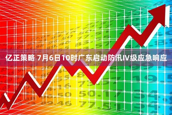 亿正策略 7月6日10时广东启动防汛Ⅳ级应急响应